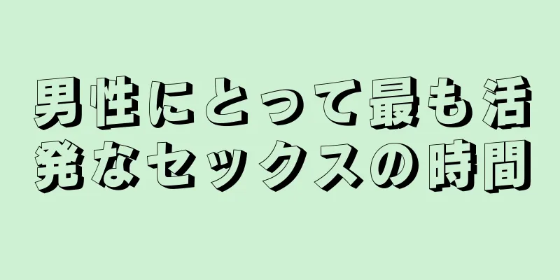 男性にとって最も活発なセックスの時間