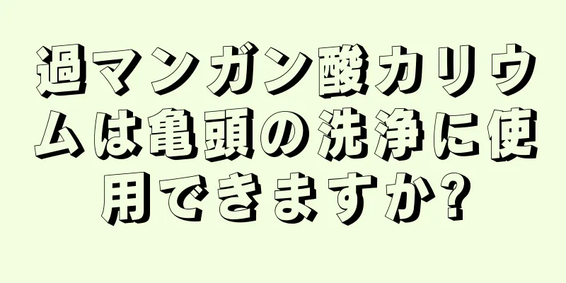 過マンガン酸カリウムは亀頭の洗浄に使用できますか?