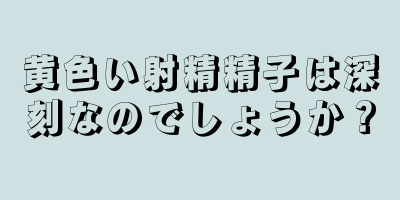 黄色い射精精子は深刻なのでしょうか？