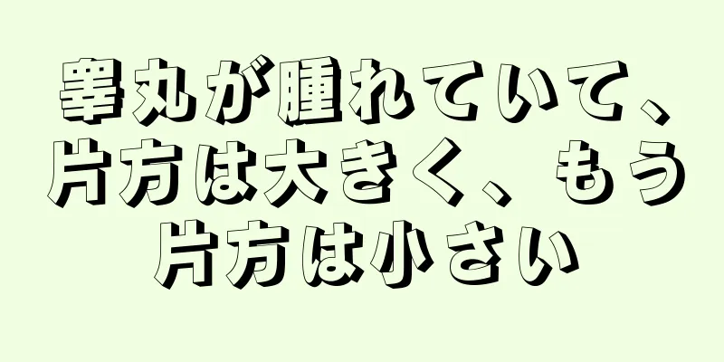 睾丸が腫れていて、片方は大きく、もう片方は小さい