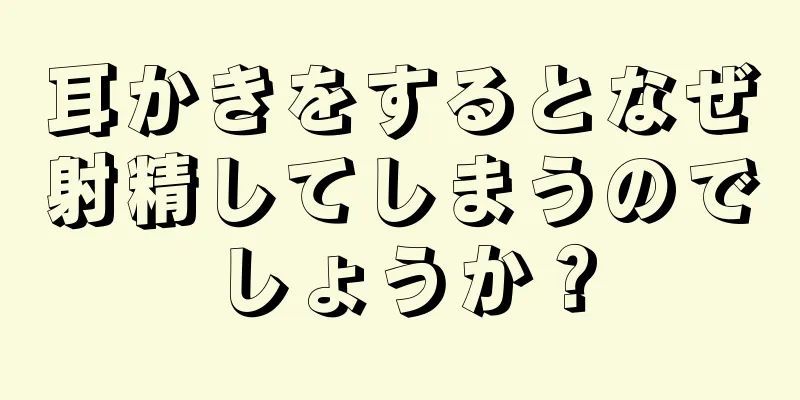 耳かきをするとなぜ射精してしまうのでしょうか？