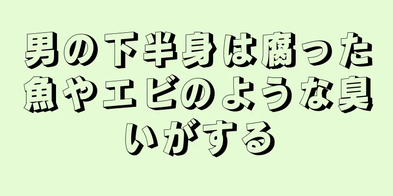 男の下半身は腐った魚やエビのような臭いがする