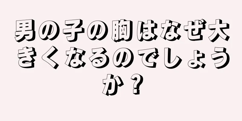 男の子の胸はなぜ大きくなるのでしょうか？