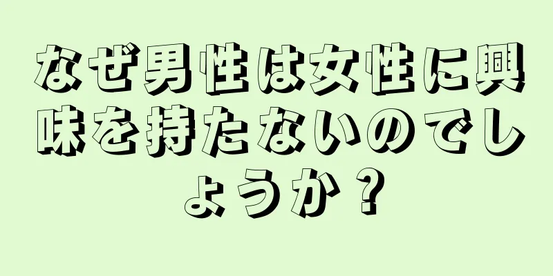 なぜ男性は女性に興味を持たないのでしょうか？
