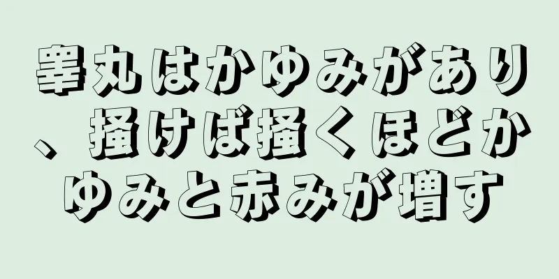 睾丸はかゆみがあり、掻けば掻くほどかゆみと赤みが増す