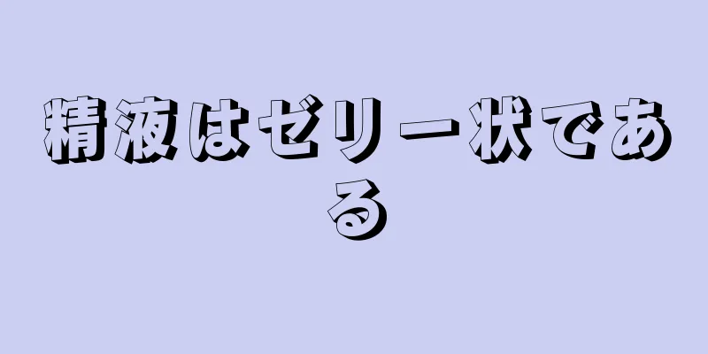 精液はゼリー状である