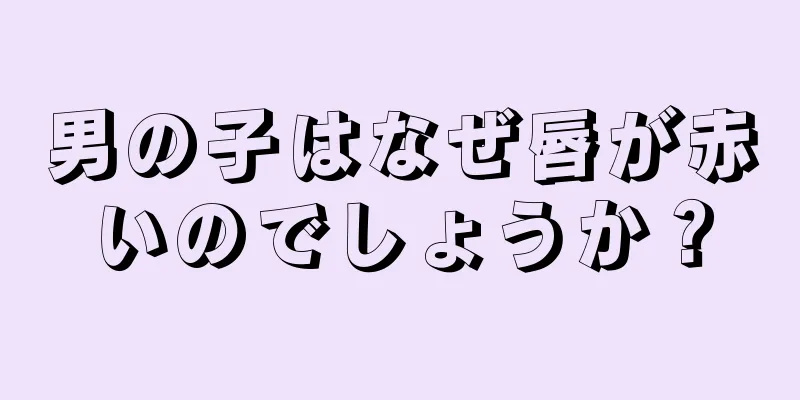 男の子はなぜ唇が赤いのでしょうか？