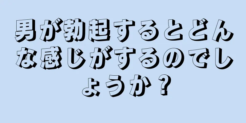 男が勃起するとどんな感じがするのでしょうか？