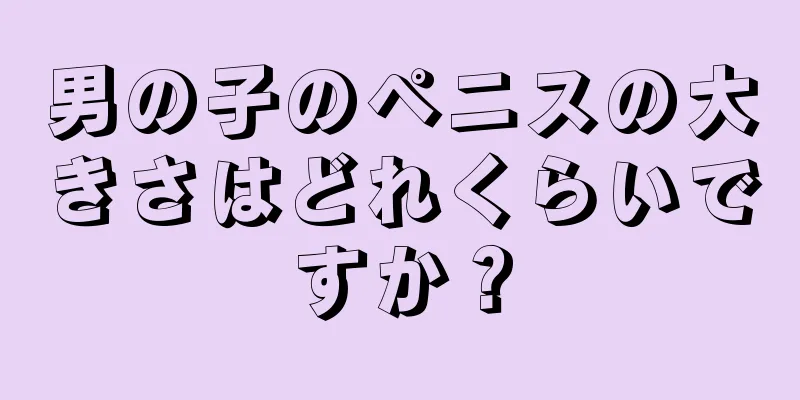 男の子のペニスの大きさはどれくらいですか？