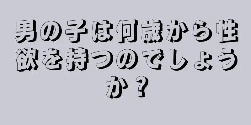 男の子は何歳から性欲を持つのでしょうか？