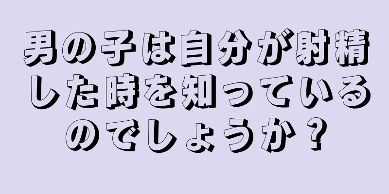 男の子は自分が射精した時を知っているのでしょうか？