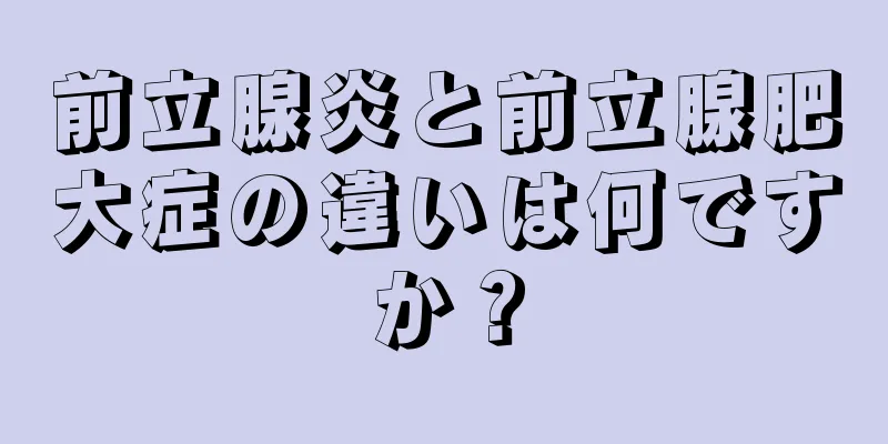 前立腺炎と前立腺肥大症の違いは何ですか？