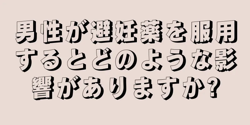 男性が避妊薬を服用するとどのような影響がありますか?