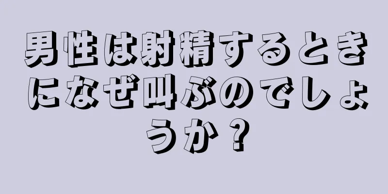 男性は射精するときになぜ叫ぶのでしょうか？