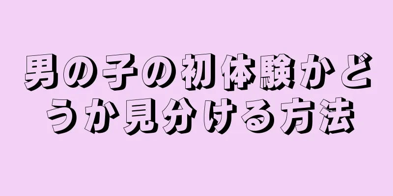 男の子の初体験かどうか見分ける方法