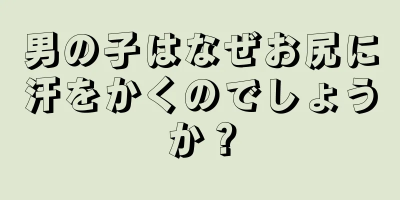 男の子はなぜお尻に汗をかくのでしょうか？