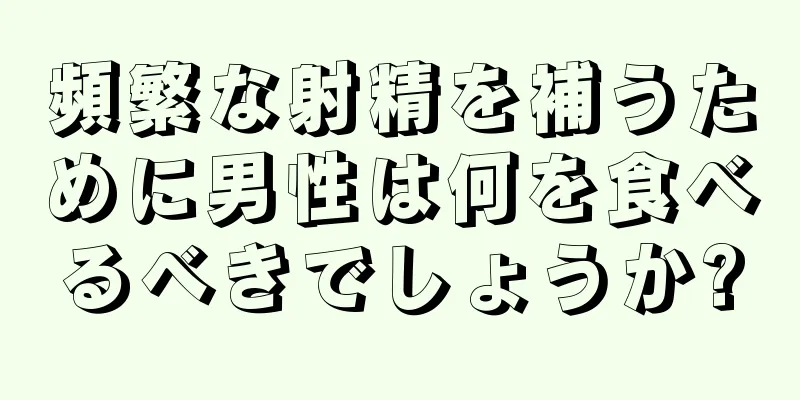 頻繁な射精を補うために男性は何を食べるべきでしょうか?