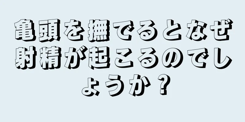 亀頭を撫でるとなぜ射精が起こるのでしょうか？