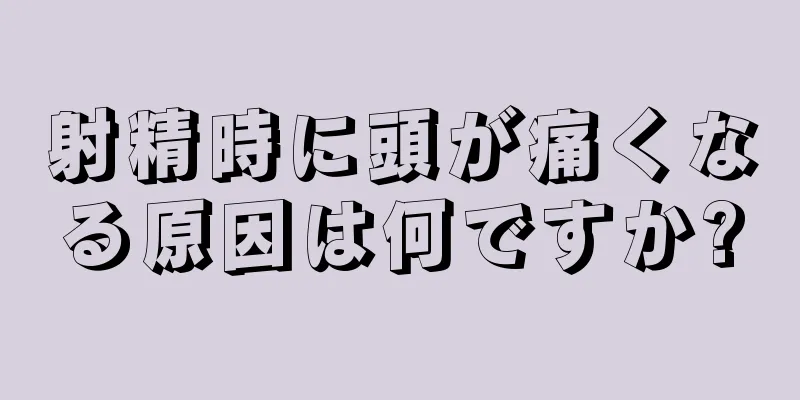 射精時に頭が痛くなる原因は何ですか?