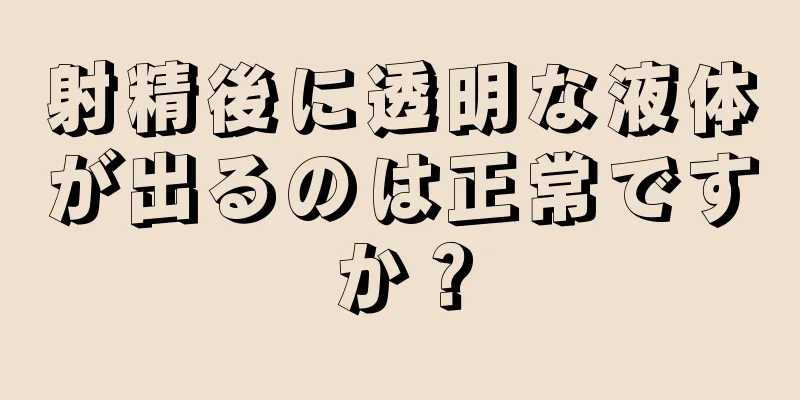 射精後に透明な液体が出るのは正常ですか？