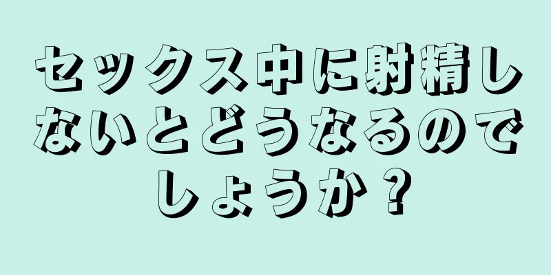 セックス中に射精しないとどうなるのでしょうか？