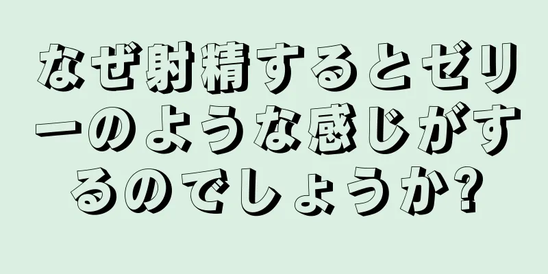なぜ射精するとゼリーのような感じがするのでしょうか?