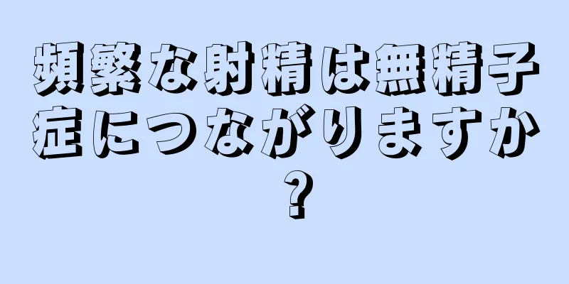 頻繁な射精は無精子症につながりますか？