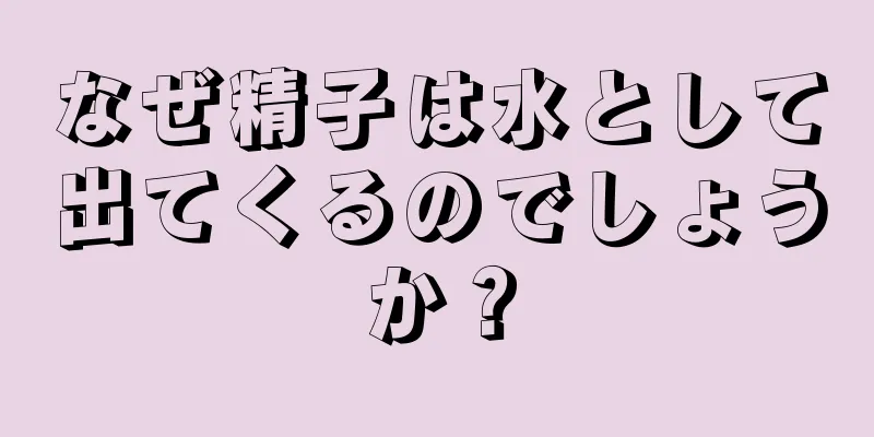 なぜ精子は水として出てくるのでしょうか？