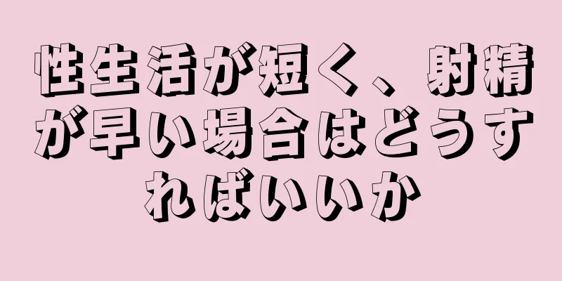 性生活が短く、射精が早い場合はどうすればいいか