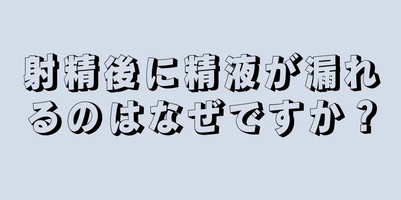 射精後に精液が漏れるのはなぜですか？
