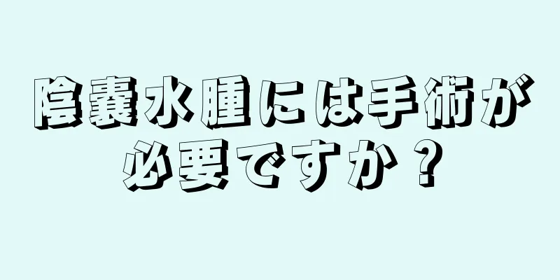 陰嚢水腫には手術が必要ですか？