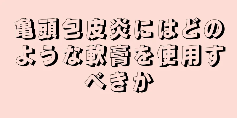 亀頭包皮炎にはどのような軟膏を使用すべきか