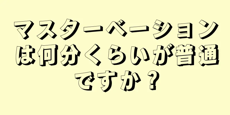 マスターベーションは何分くらいが普通ですか？