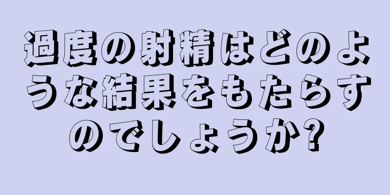 過度の射精はどのような結果をもたらすのでしょうか?