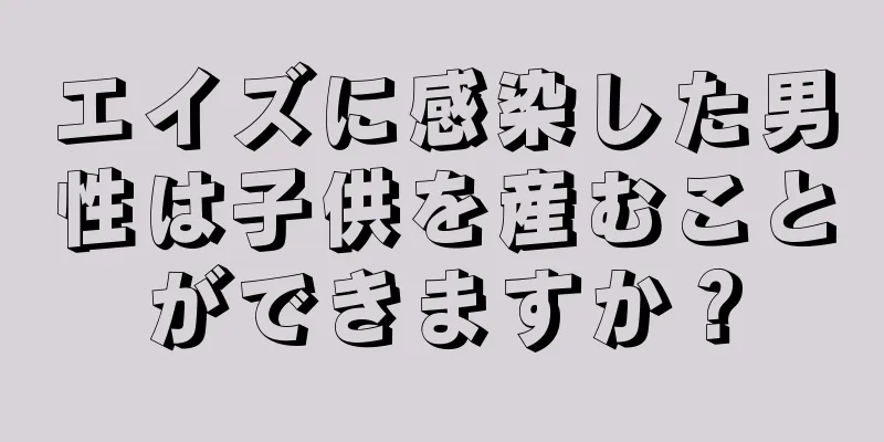 エイズに感染した男性は子供を産むことができますか？