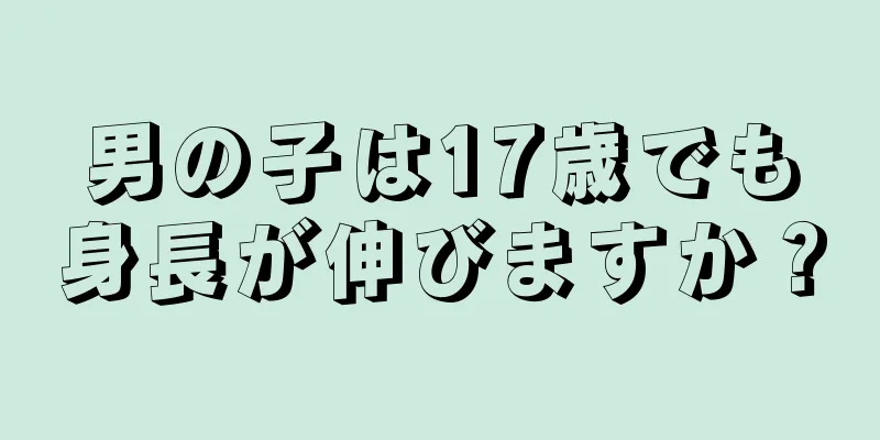 男の子は17歳でも身長が伸びますか？