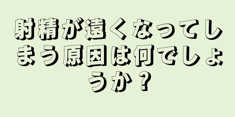 射精が遠くなってしまう原因は何でしょうか？