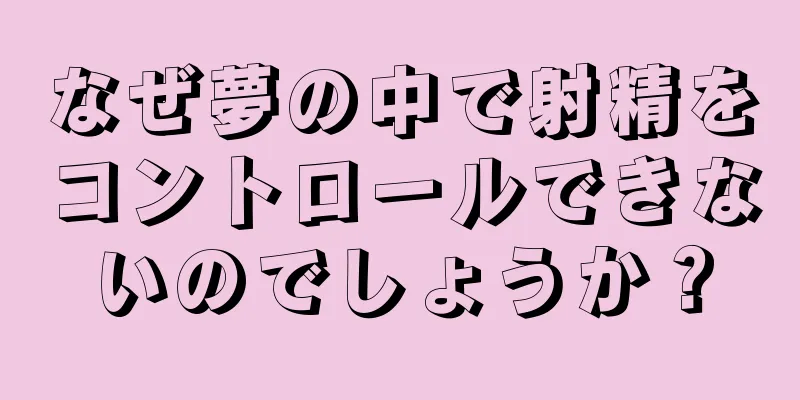 なぜ夢の中で射精をコントロールできないのでしょうか？