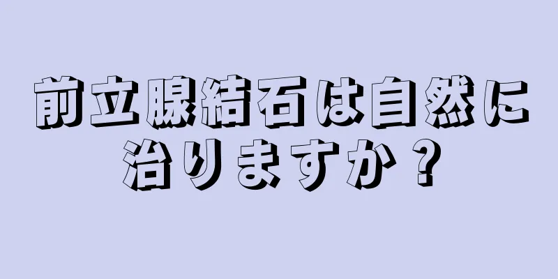 前立腺結石は自然に治りますか？