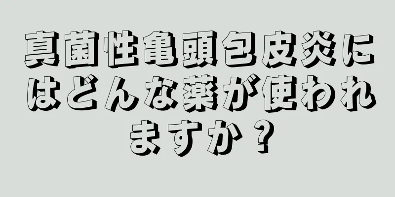 真菌性亀頭包皮炎にはどんな薬が使われますか？