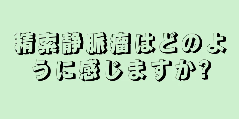 精索静脈瘤はどのように感じますか?