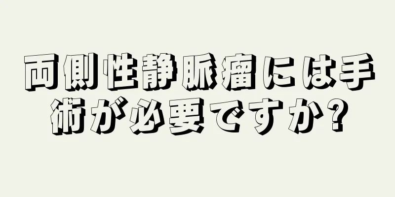 両側性静脈瘤には手術が必要ですか?
