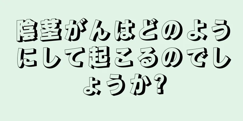 陰茎がんはどのようにして起こるのでしょうか?