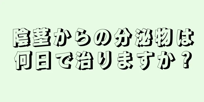 陰茎からの分泌物は何日で治りますか？