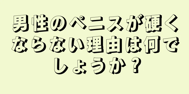 男性のペニスが硬くならない理由は何でしょうか？