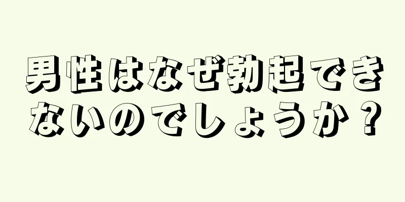 男性はなぜ勃起できないのでしょうか？