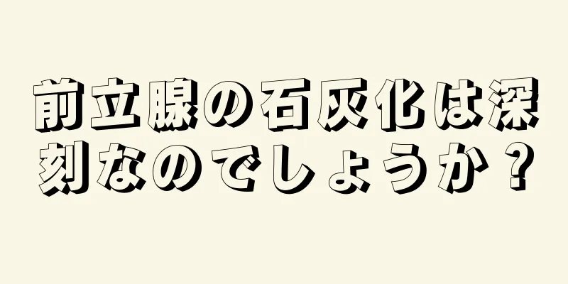 前立腺の石灰化は深刻なのでしょうか？
