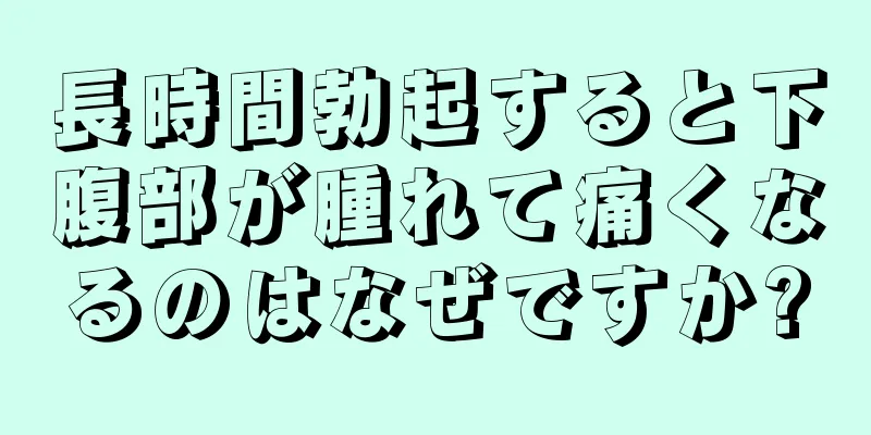 長時間勃起すると下腹部が腫れて痛くなるのはなぜですか?
