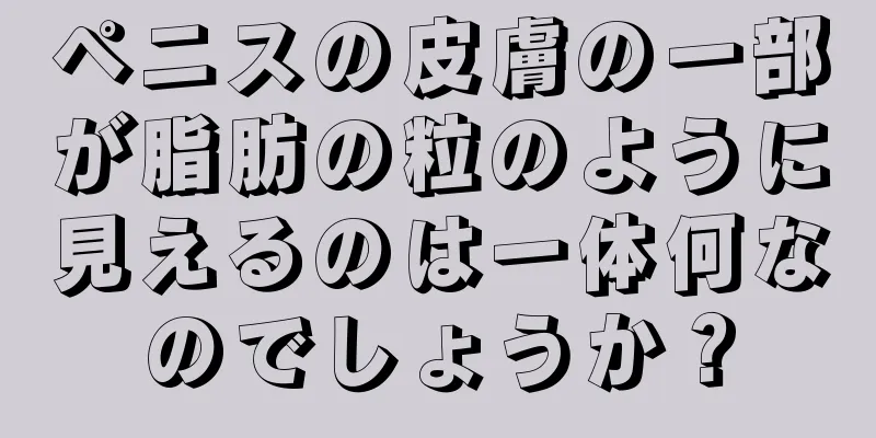 ペニスの皮膚の一部が脂肪の粒のように見えるのは一体何なのでしょうか？