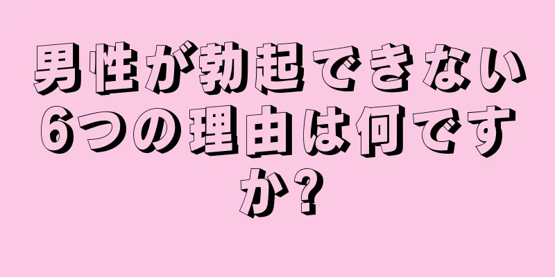 男性が勃起できない6つの理由は何ですか?